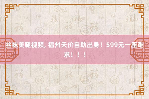 丝袜美腿视频， 福州天价自助出身！599元一座难求！！！