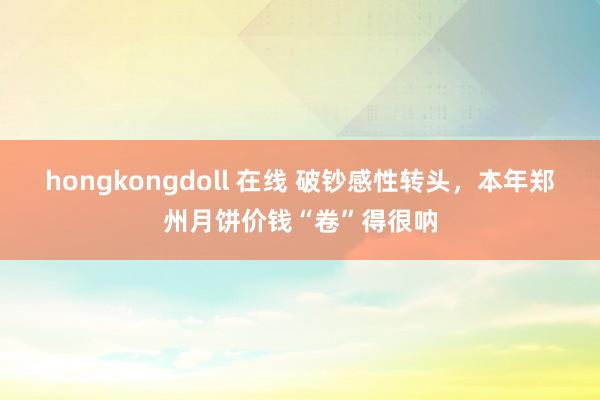 hongkongdoll 在线 破钞感性转头，本年郑州月饼价钱“卷”得很呐