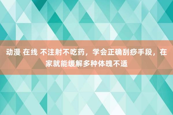 动漫 在线 不注射不吃药，学会正确刮痧手段，在家就能缓解多种体魄不适