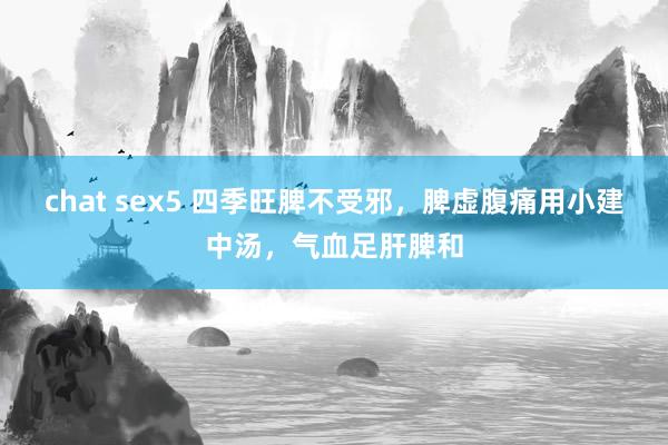 chat sex5 四季旺脾不受邪，脾虚腹痛用小建中汤，气血足肝脾和