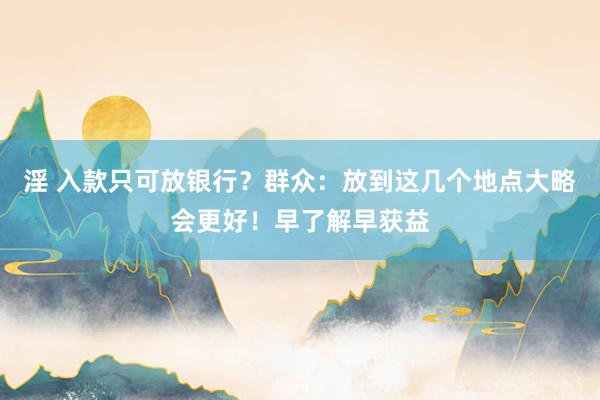 淫 入款只可放银行？群众：放到这几个地点大略会更好！早了解早获益