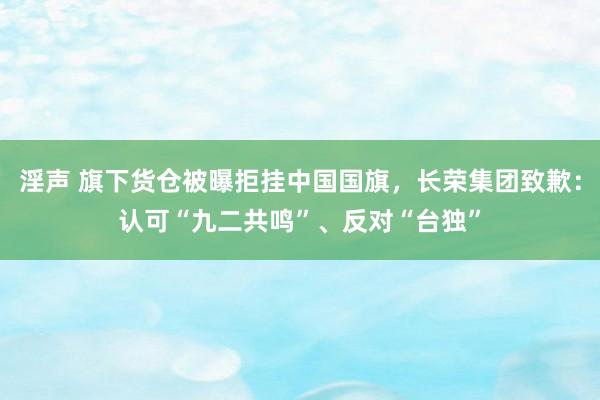 淫声 旗下货仓被曝拒挂中国国旗，长荣集团致歉：认可“九二共鸣”、反对“台独”