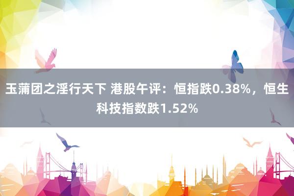 玉蒲团之淫行天下 港股午评：恒指跌0.38%，恒生科技指数跌1.52%