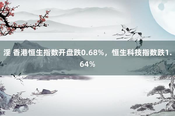 淫 香港恒生指数开盘跌0.68%，恒生科技指数跌1.64%