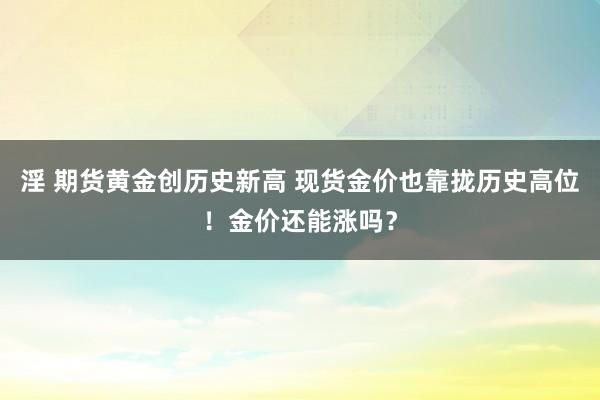 淫 期货黄金创历史新高 现货金价也靠拢历史高位！金价还能涨吗？