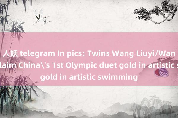 人妖 telegram In pics: Twins Wang Liuyi/Wang Qianyi claim China's 1st Olympic duet gold in artistic swimming