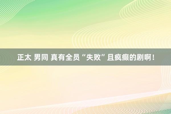 正太 男同 真有全员“失败”且疯癫的剧啊！