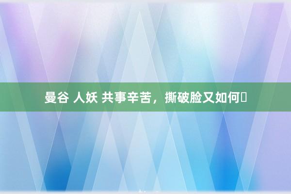 曼谷 人妖 共事辛苦，撕破脸又如何❗