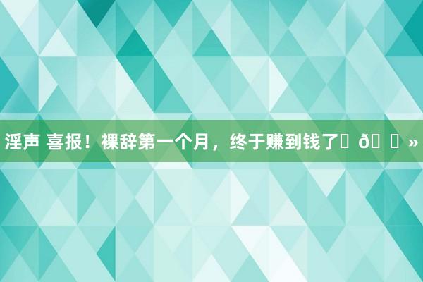 淫声 喜报！裸辞第一个月，终于赚到钱了✌🏻