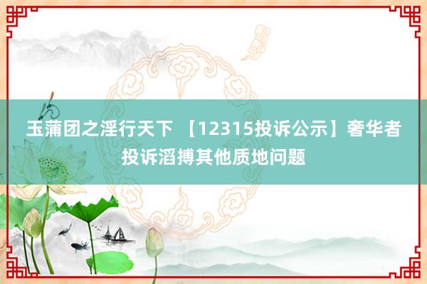 玉蒲团之淫行天下 【12315投诉公示】奢华者投诉滔搏其他质地问题