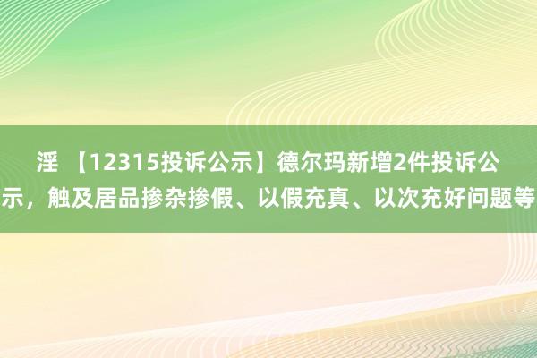 淫 【12315投诉公示】德尔玛新增2件投诉公示，触及居品掺杂掺假、以假充真、以次充好问题等