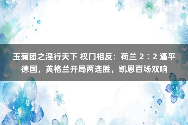 玉蒲团之淫行天下 权门相反：荷兰 2∶2 逼平德国，英格兰开局两连胜，凯恩百场双响