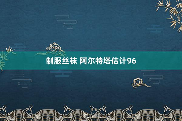 制服丝袜 阿尔特塔估计96