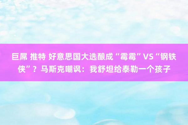 巨屌 推特 好意思国大选酿成“霉霉”VS“钢铁侠”？马斯克嘲讽：我舒坦给泰勒一个孩子