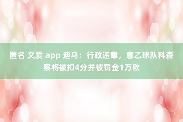 匿名 文爱 app 迪马：行政违章，意乙球队科森察将被扣4分并被罚金1万欧