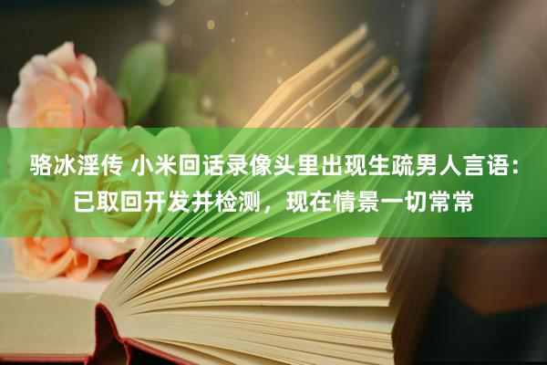 骆冰淫传 小米回话录像头里出现生疏男人言语：已取回开发并检测，现在情景一切常常