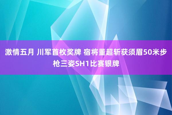 激情五月 川军首枚奖牌 宿将董超斩获须眉50米步枪三姿SH1比赛银牌