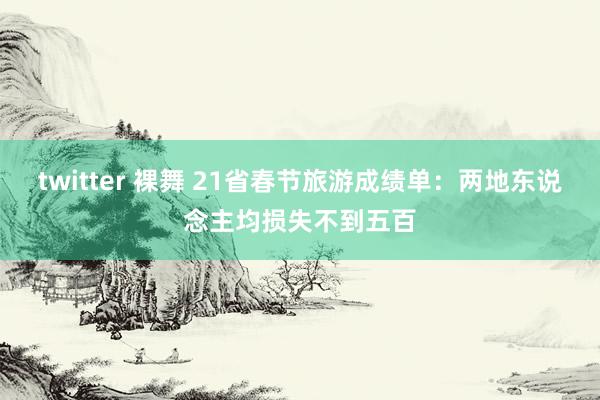 twitter 裸舞 21省春节旅游成绩单：两地东说念主均损失不到五百