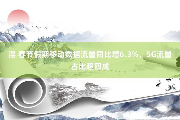 淫 春节假期移动数据流量同比增6.3%，5G流量占比超四成