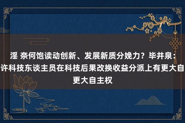 淫 奈何饱读动创新、发展新质分娩力？毕井泉：要允许科技东谈主员在科技后果改换收益分派上有更大自主权