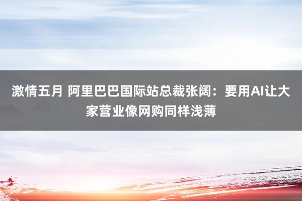 激情五月 阿里巴巴国际站总裁张阔：要用AI让大家营业像网购同样浅薄