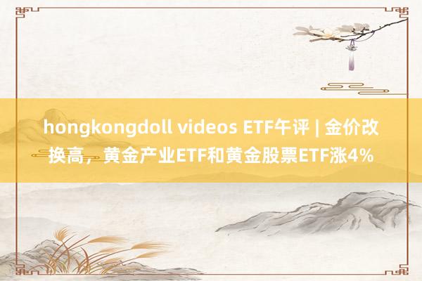 hongkongdoll videos ETF午评 | 金价改换高，黄金产业ETF和黄金股票ETF涨4%