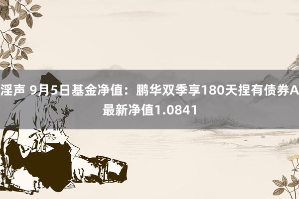 淫声 9月5日基金净值：鹏华双季享180天捏有债券A最新净值1.0841