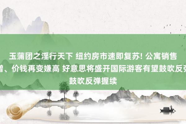 玉蒲团之淫行天下 纽约房市速即复苏! 公寓销售量大增、价钱再变嫌高 好意思将盛开国际游客有望鼓吹反弹握续