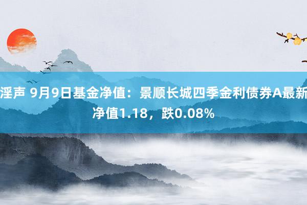 淫声 9月9日基金净值：景顺长城四季金利债券A最新净值1.18，跌0.08%