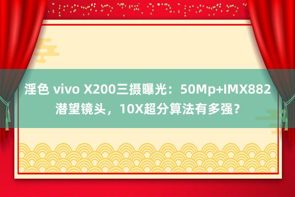 淫色 vivo X200三摄曝光：50Mp+IMX882潜望镜头，10X超分算法有多强？