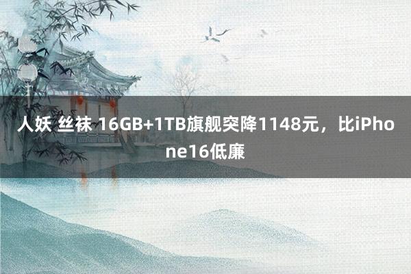 人妖 丝袜 16GB+1TB旗舰突降1148元，比iPhone16低廉