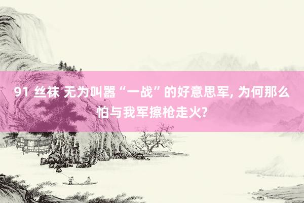 91 丝袜 无为叫嚣“一战”的好意思军， 为何那么怕与我军擦枪走火?