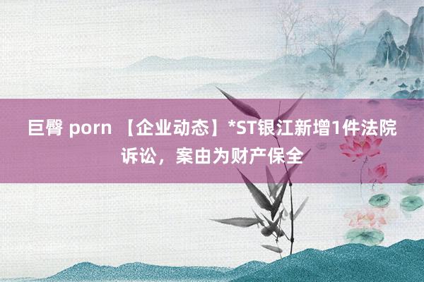 巨臀 porn 【企业动态】*ST银江新增1件法院诉讼，案由为财产保全