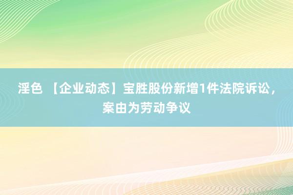 淫色 【企业动态】宝胜股份新增1件法院诉讼，案由为劳动争议