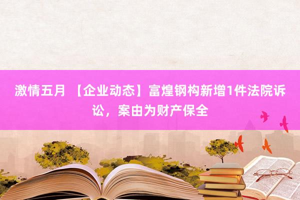 激情五月 【企业动态】富煌钢构新增1件法院诉讼，案由为财产保全