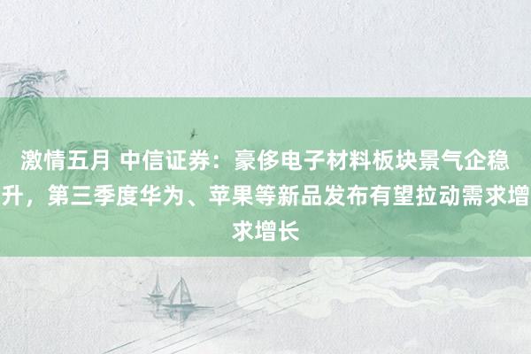 激情五月 中信证券：豪侈电子材料板块景气企稳回升，第三季度华为、苹果等新品发布有望拉动需求增长