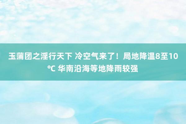 玉蒲团之淫行天下 冷空气来了！局地降温8至10℃ 华南沿海等地降雨较强