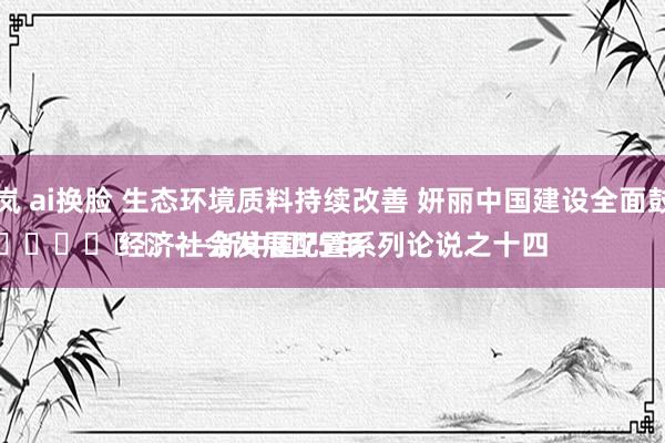 秦岚 ai换脸 生态环境质料持续改善 妍丽中国建设全面鼓动
							——新中国75年经济社会发展配置系列论说之十四