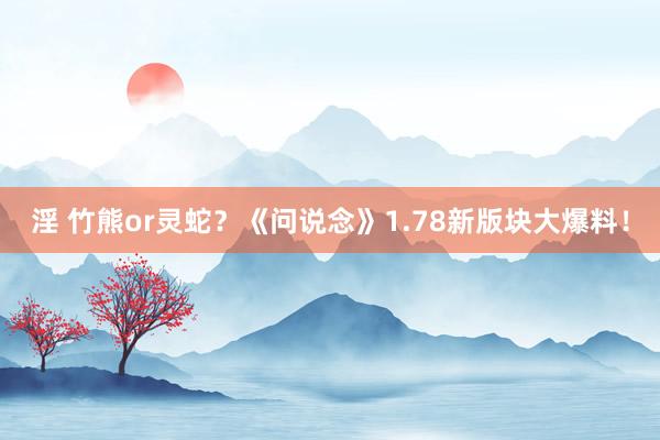 淫 竹熊or灵蛇？《问说念》1.78新版块大爆料！