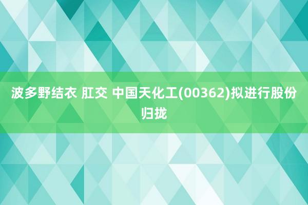 波多野结衣 肛交 中国天化工(00362)拟进行股份归拢