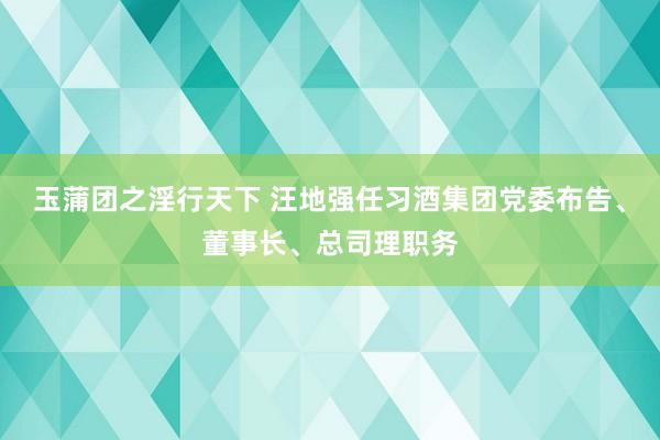 玉蒲团之淫行天下 汪地强任习酒集团党委布告、董事长、总司理职务