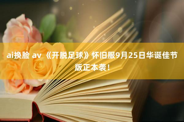 ai换脸 av 《开脱足球》怀旧服9月25日华诞佳节版正本袭！