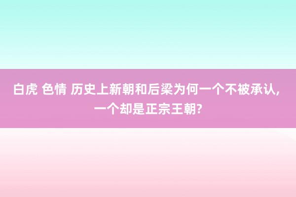 白虎 色情 历史上新朝和后梁为何一个不被承认， 一个却是正宗王朝?