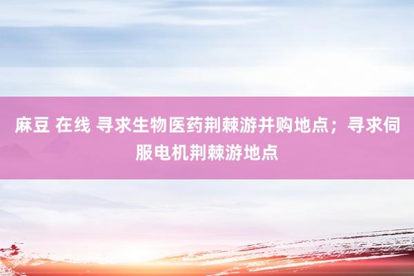 麻豆 在线 寻求生物医药荆棘游并购地点；寻求伺服电机荆棘游地点