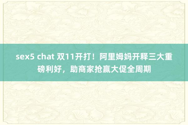 sex5 chat 双11开打！阿里姆妈开释三大重磅利好，助商家抢赢大促全周期