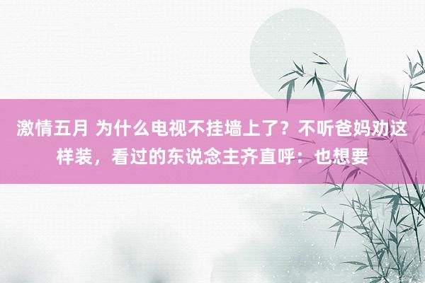 激情五月 为什么电视不挂墙上了？不听爸妈劝这样装，看过的东说念主齐直呼：也想要