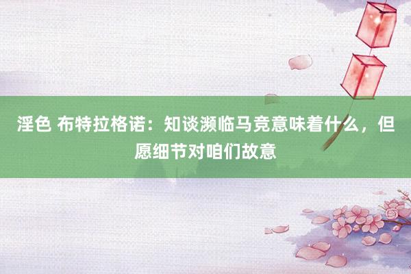 淫色 布特拉格诺：知谈濒临马竞意味着什么，但愿细节对咱们故意