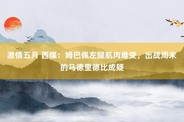 激情五月 西媒：姆巴佩左腿肌肉难受，出战周末的马德里德比成疑