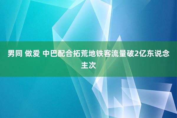 男同 做爱 中巴配合拓荒地铁客流量破2亿东说念主次