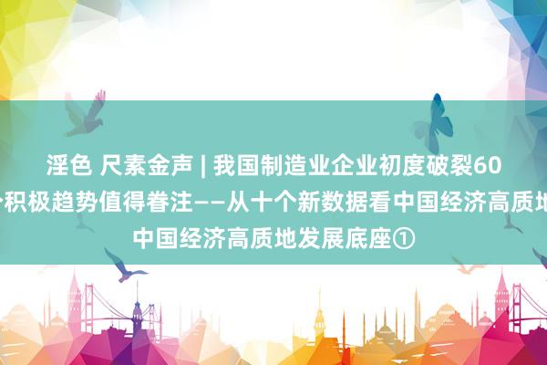 淫色 尺素金声 | 我国制造业企业初度破裂600万家，三个积极趋势值得眷注——从十个新数据看中国经济高质地发展底座①